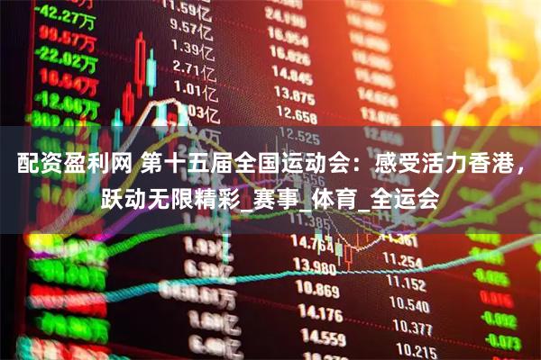 配资盈利网 第十五届全国运动会：感受活力香港，跃动无限精彩_赛事_体育_全运会