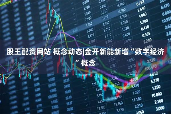 股王配资网站 概念动态|金开新能新增“数字经济”概念