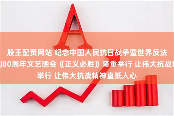 股王配资网站 纪念中国人民抗日战争暨世界反法西斯战争胜利80周年文艺晚会《正义必胜》隆重举行 让伟大抗战精神直抵人心