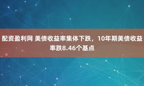 配资盈利网 美债收益率集体下跌，10年期美债收益率跌8.46个基点