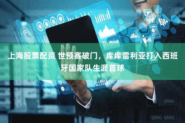 上海股票配资 世预赛破门，库库雷利亚打入西班牙国家队生涯首球
