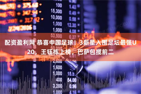 配资盈利网 恭喜中国足球！3新星入围足坛最强U20，王钰栋上榜，巴萨包揽前二