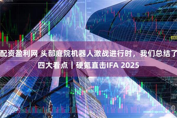 配资盈利网 头部庭院机器人激战进行时，我们总结了四大看点｜硬氪直击IFA 2025