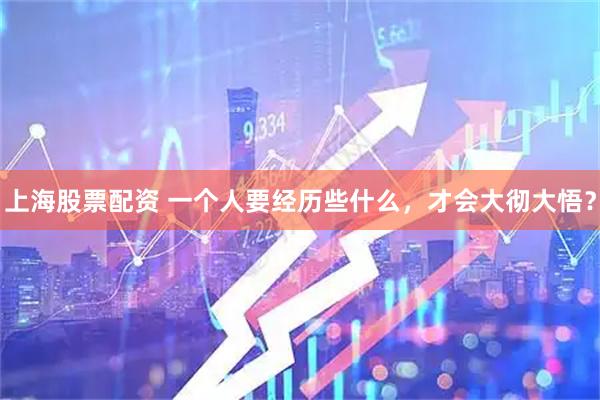 上海股票配资 一个人要经历些什么，才会大彻大悟？