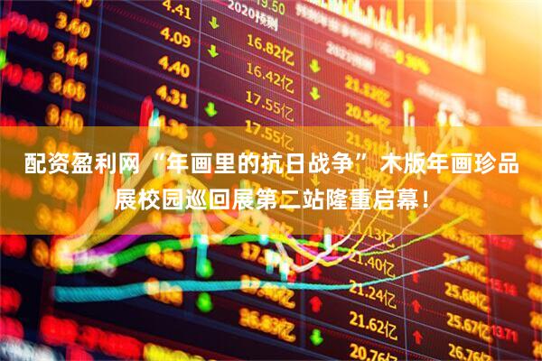 配资盈利网 “年画里的抗日战争” 木版年画珍品展校园巡回展第二站隆重启幕！
