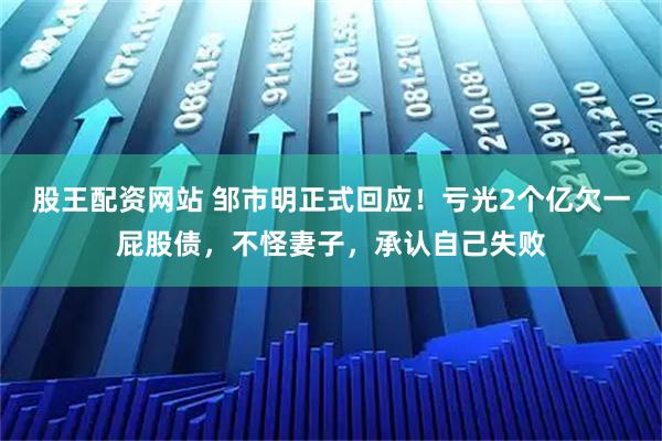 股王配资网站 邹市明正式回应！亏光2个亿欠一屁股债，不怪妻子，承认自己失败