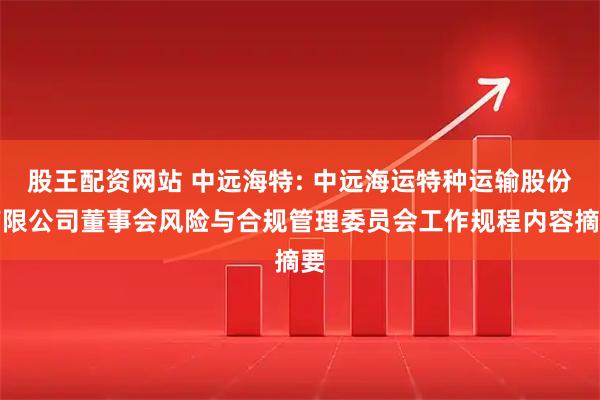 股王配资网站 中远海特: 中远海运特种运输股份有限公司董事会风险与合规管理委员会工作规程内容摘要