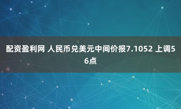 配资盈利网 人民币兑美元中间价报7.1052 上调56点