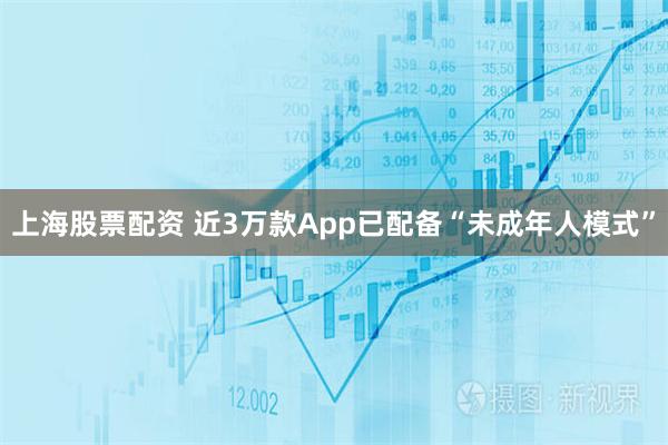 上海股票配资 近3万款App已配备“未成年人模式”