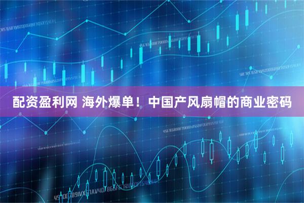 配资盈利网 海外爆单！中国产风扇帽的商业密码