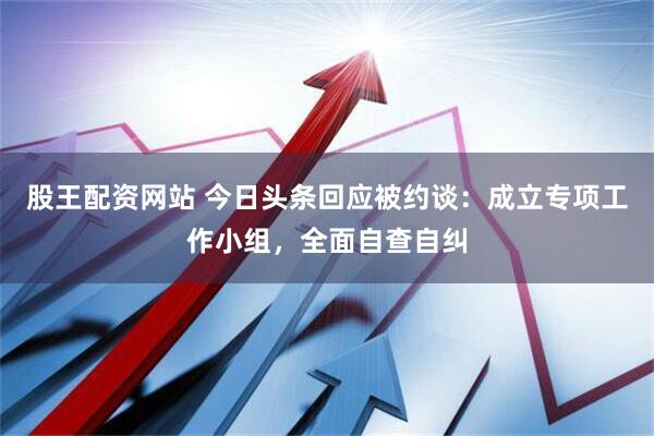 股王配资网站 今日头条回应被约谈：成立专项工作小组，全面自查自纠