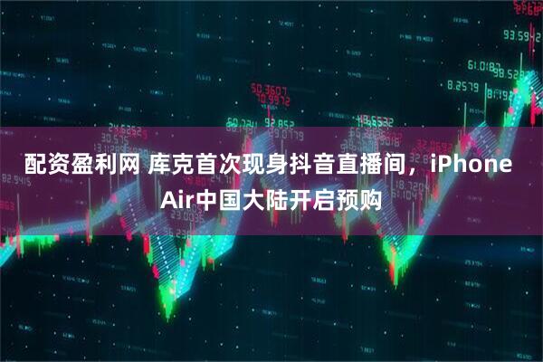 配资盈利网 库克首次现身抖音直播间，iPhone Air中国大陆开启预购
