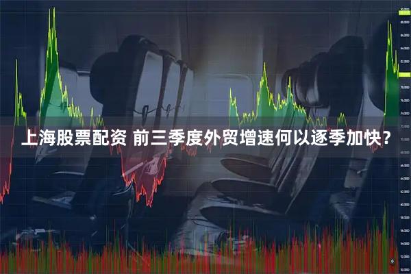 上海股票配资 前三季度外贸增速何以逐季加快？