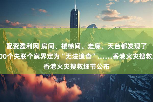配资盈利网 房间、楼梯间、走廊、天台都发现了遗体，100个失联个案界定为“无法追查”……香港火灾搜救细节公布