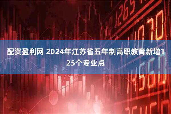 配资盈利网 2024年江苏省五年制高职教育新增125个专业点