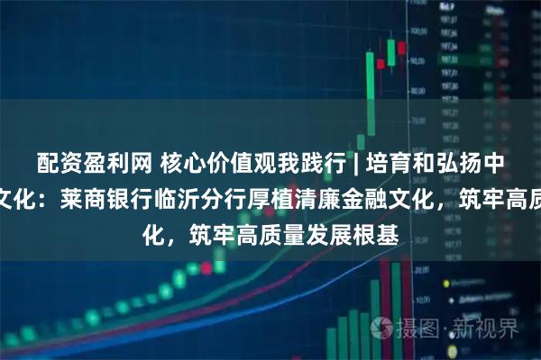 配资盈利网 核心价值观我践行 | 培育和弘扬中国特色金融文化：莱商银行临沂分行厚植清廉金融文化，筑牢高质量发展根基