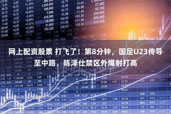 网上配资股票 打飞了！第8分钟，国足U23传导至中路，陈泽仕禁区外爆射打高