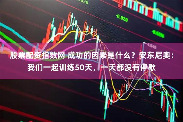 股票配资指数网 成功的因素是什么？安东尼奥：我们一起训练50天，一天都没有停歇