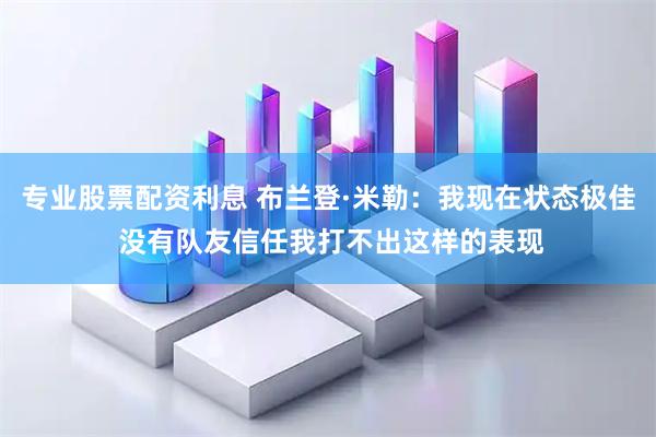 专业股票配资利息 布兰登·米勒：我现在状态极佳 没有队友信任我打不出这样的表现