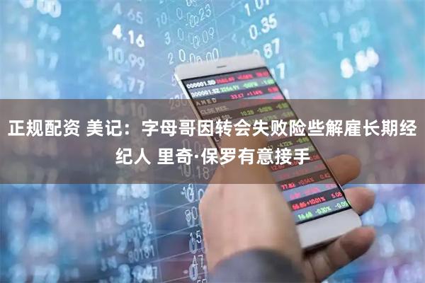 正规配资 美记：字母哥因转会失败险些解雇长期经纪人 里奇·保罗有意接手