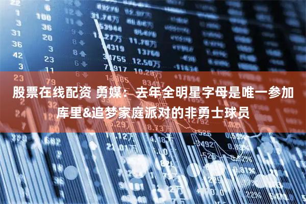 股票在线配资 勇媒：去年全明星字母是唯一参加库里&追梦家庭派对的非勇士球员