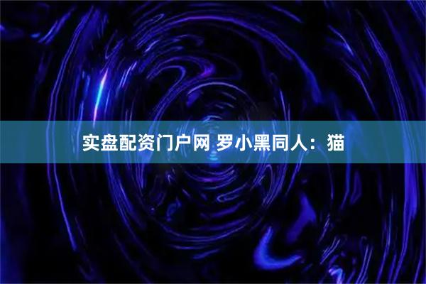 实盘配资门户网 罗小黑同人：猫