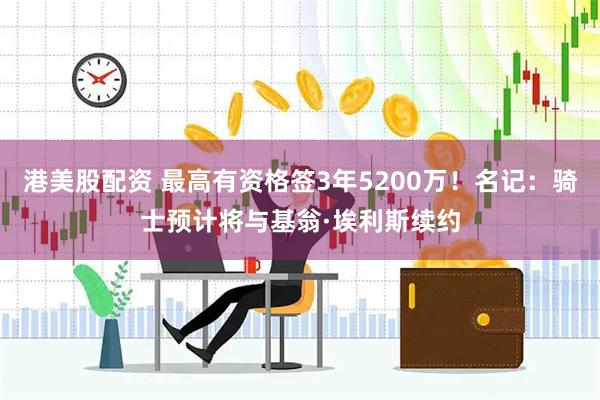 港美股配资 最高有资格签3年5200万！名记：骑士预计将与基翁·埃利斯续约