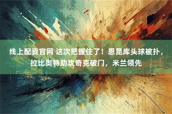 线上配资官网 这次把握住了！恩昆库头球被扑，拉比奥特助攻奇克破门，米兰领先