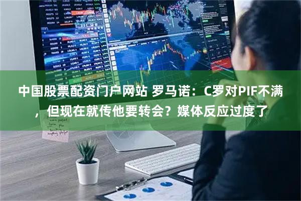 中国股票配资门户网站 罗马诺：C罗对PIF不满，但现在就传他要转会？媒体反应过度了