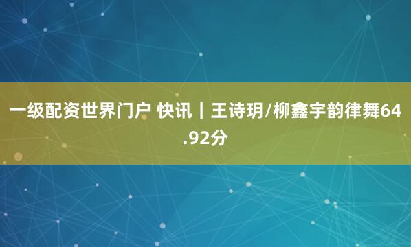 一级配资世界门户 快讯｜王诗玥/柳鑫宇韵律舞64.92分