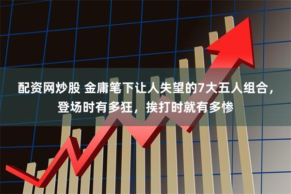配资网炒股 金庸笔下让人失望的7大五人组合，登场时有多狂，挨打时就有多惨