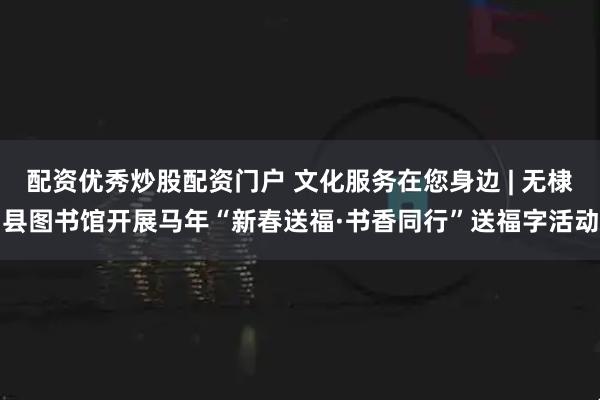 配资优秀炒股配资门户 文化服务在您身边 | 无棣县图书馆开展马年“新春送福·书香同行”送福字活动