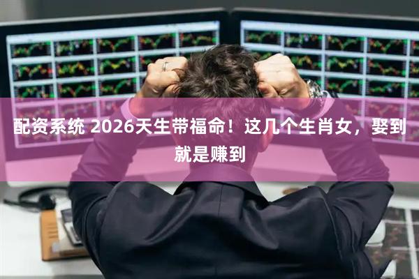 配资系统 2026天生带福命！这几个生肖女，娶到就是赚到