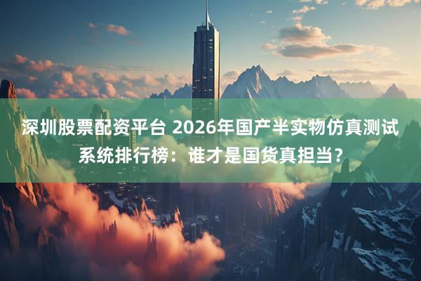 深圳股票配资平台 2026年国产半实物仿真测试系统排行榜：谁才是国货真担当？