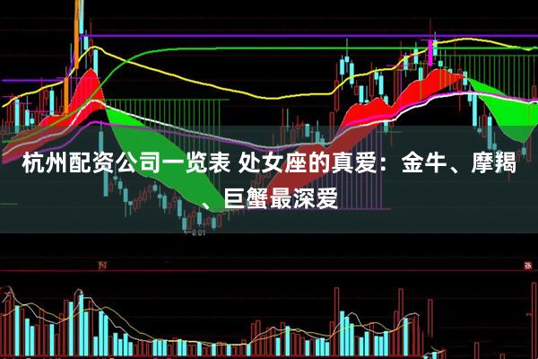 杭州配资公司一览表 处女座的真爱：金牛、摩羯、巨蟹最深爱