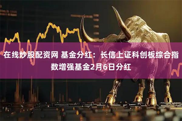 在线炒股配资网 基金分红：长信上证科创板综合指数增强基金2月6日分红