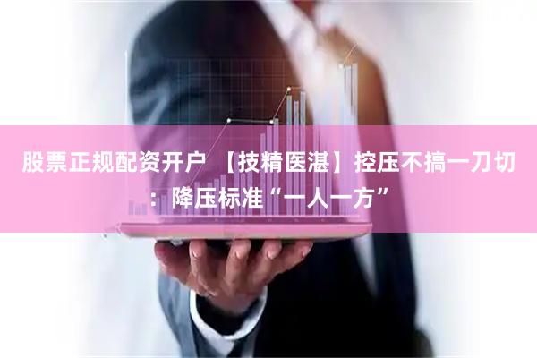 股票正规配资开户 【技精医湛】控压不搞一刀切：降压标准“一人一方”