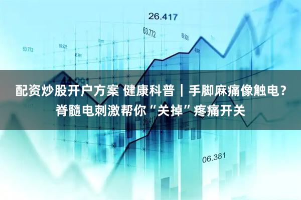 配资炒股开户方案 健康科普｜手脚麻痛像触电？脊髓电刺激帮你“关掉”疼痛开关