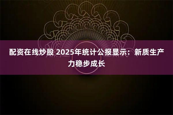 配资在线炒股 2025年统计公报显示：新质生产力稳步成长