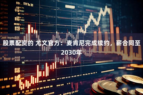 股票配资的 尤文官方：麦肯尼完成续约，薪合同至2030年