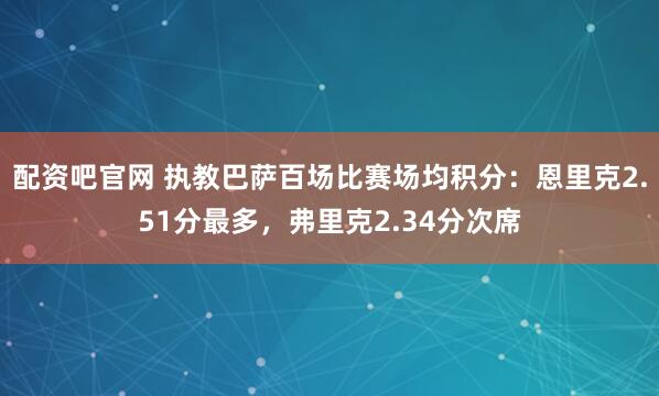 配资吧官网 执教巴萨百场比赛场均积分：恩里克2.51分最多，弗里克2.34分次席