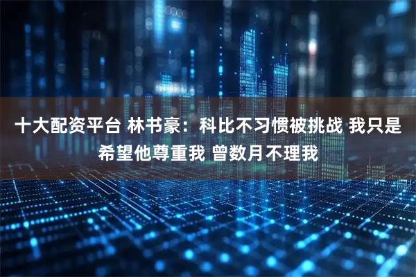 十大配资平台 林书豪：科比不习惯被挑战 我只是希望他尊重我 曾数月不理我