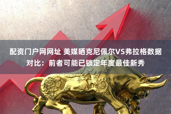 配资门户网网址 美媒晒克尼佩尔VS弗拉格数据对比：前者可能已锁定年度最佳新秀