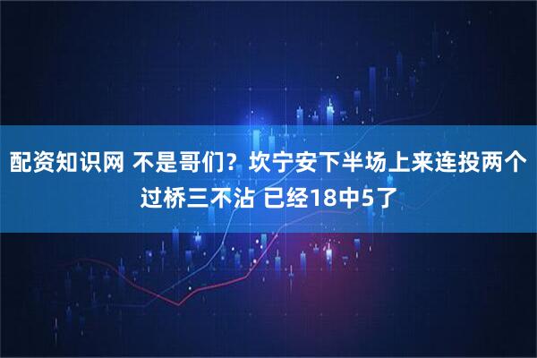 配资知识网 不是哥们？坎宁安下半场上来连投两个过桥三不沾 已经18中5了