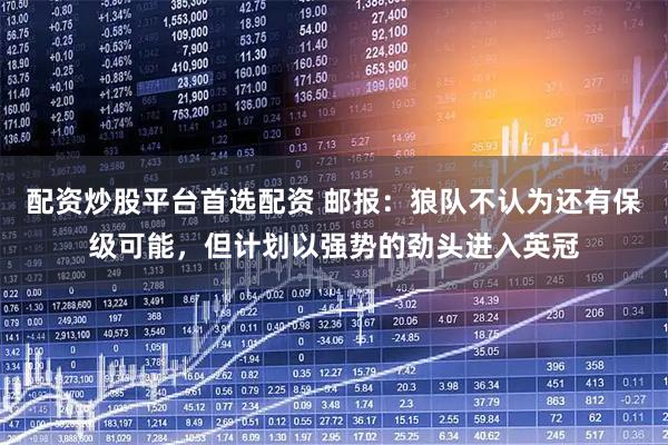 配资炒股平台首选配资 邮报：狼队不认为还有保级可能，但计划以强势的劲头进入英冠