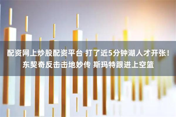 配资网上炒股配资平台 打了近5分钟湖人才开张！东契奇反击击地妙传 斯玛特跟进上空篮