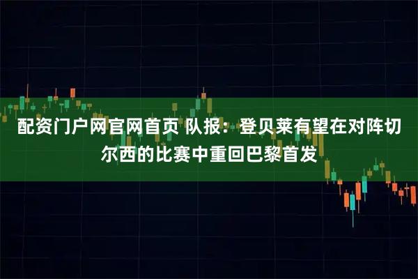 配资门户网官网首页 队报：登贝莱有望在对阵切尔西的比赛中重回巴黎首发
