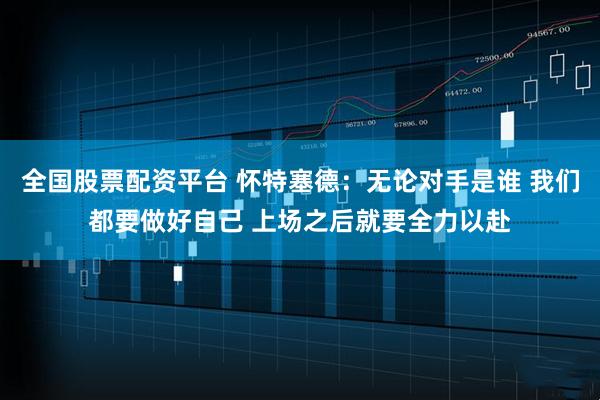 全国股票配资平台 怀特塞德：无论对手是谁 我们都要做好自己 上场之后就要全力以赴