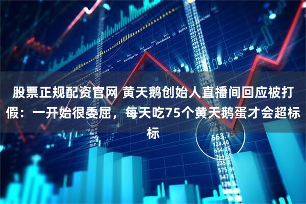 股票正规配资官网 黄天鹅创始人直播间回应被打假：一开始很委屈，每天吃75个黄天鹅蛋才会超标