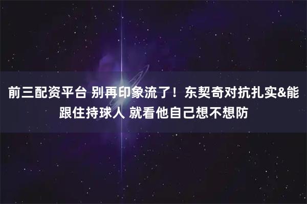 前三配资平台 别再印象流了！东契奇对抗扎实&能跟住持球人 就看他自己想不想防